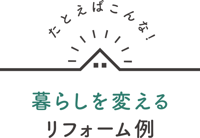 たとえばこんな！暮らしを変えるリフォーム例